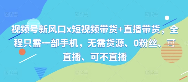 视频号新风口x短视频带货+直播带货，全程只需一部手机，无需货源、0粉丝、可直播、可不直播-爱找项目网