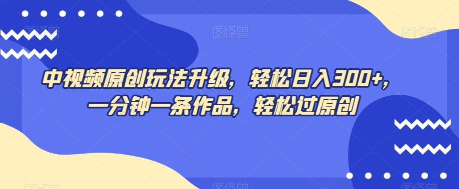 中视频原创玩法升级，轻松日入300+，一分钟一条作品，轻松过原创【揭秘】-爱找项目网