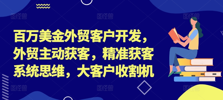 百万美金外贸客户开发，外贸主动获客，精准获客系统思维，大客户收割机-爱找项目网