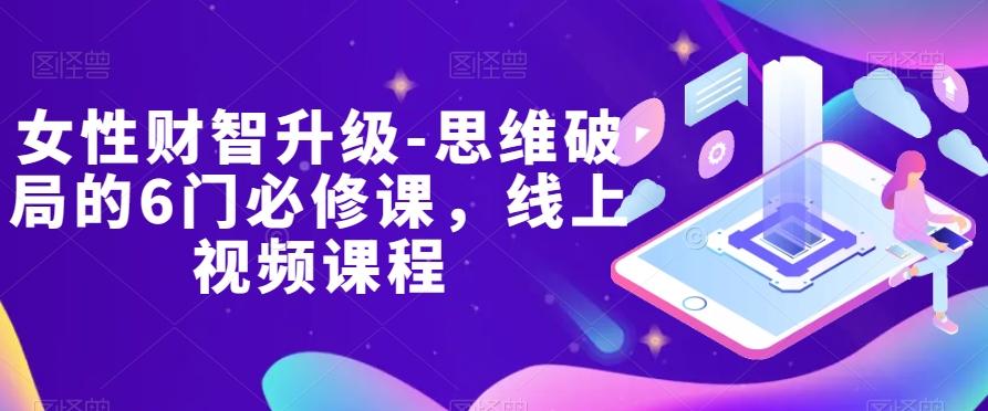女性财智升级-思维破局的6门必修课，线上视频课程-爱找项目网