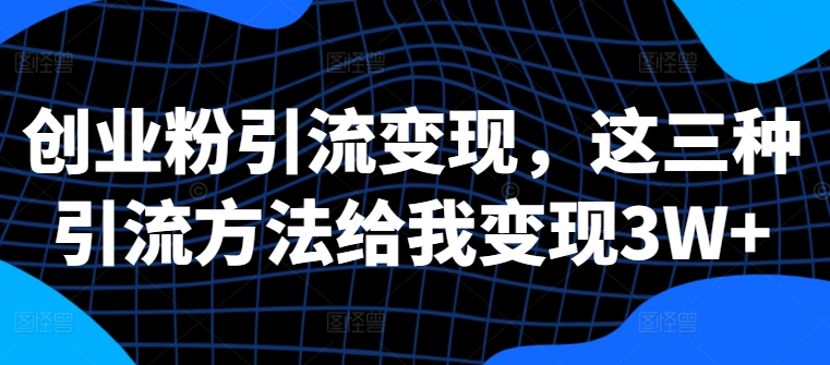 创业粉引流变现，这三种引流方法给我变现3W+【揭秘】-爱找项目网
