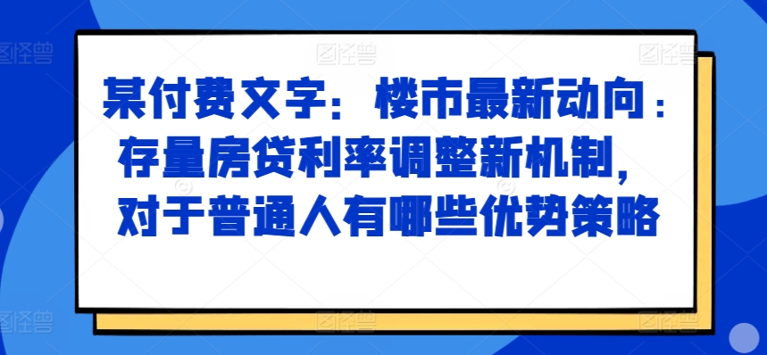 某付费文章：楼市最新动向，存量房贷利率调整新机制，对于普通人有哪些优势策略-爱找项目网