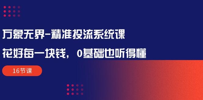 万象无界-精准投流系统课：花好 每一块钱，0基础也听得懂(16节课-爱找项目网