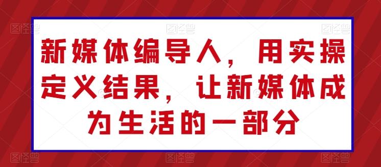 新媒体编导人，用实操定义结果，让新媒体成为生活的一部分-爱找项目网