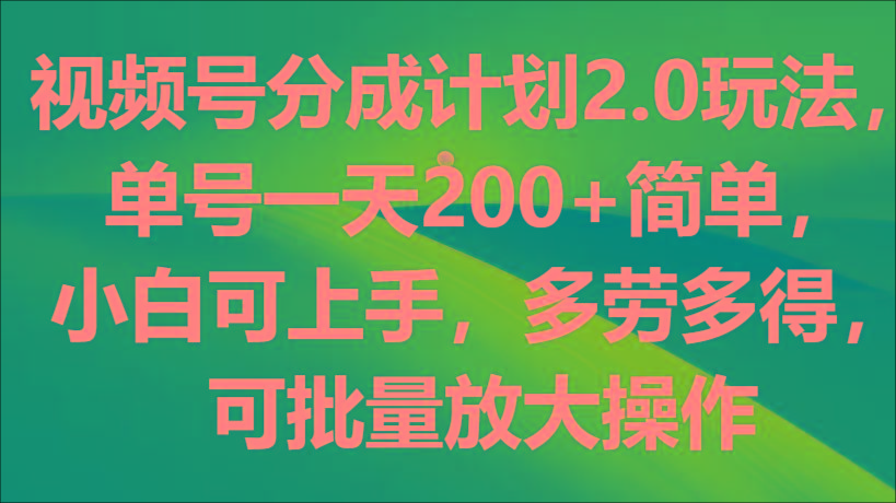 视频号分成计划2.0玩法，单号一天200+简单，小白可上手，多劳多得，可批量放大操作-爱找项目网