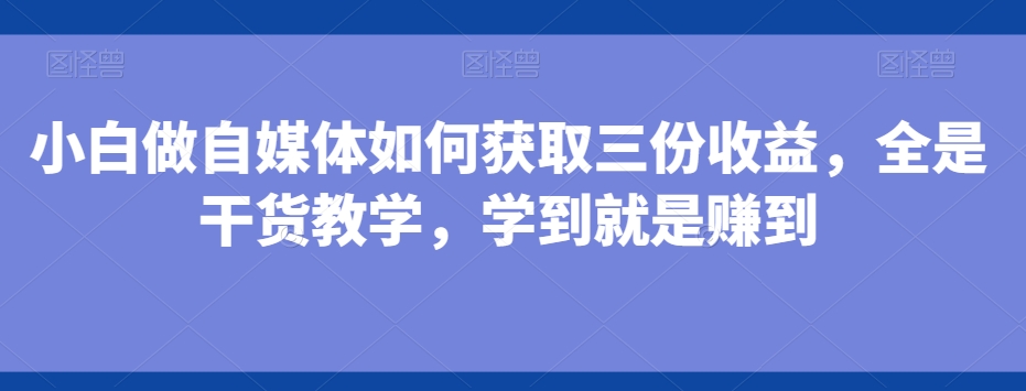 小白做自媒体如何获取三份收益，全是干货教学，学到就是赚到-爱找项目网