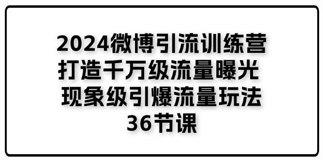 2024微博引流训练营「打造千万级流量曝光 现象级引爆流量玩法」36节课-爱找项目网