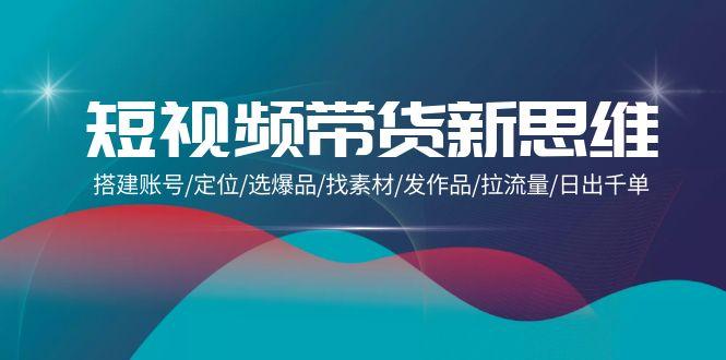 (9837期)短视频带货新思维：搭建账号/定位/选爆品/找素材/发作品/拉流量/日出千单-爱找项目网
