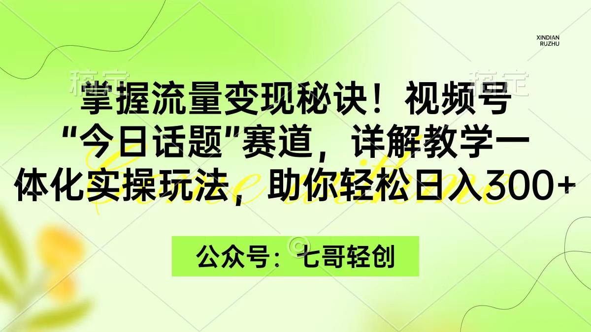(9437期)掌握流量变现秘诀！视频号“今日话题”赛道，一体化实操玩法，助你日入300+-爱找项目网