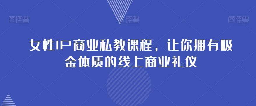 女性IP商业私教课程，让你拥有吸金体质的线上商业礼仪-爱找项目网