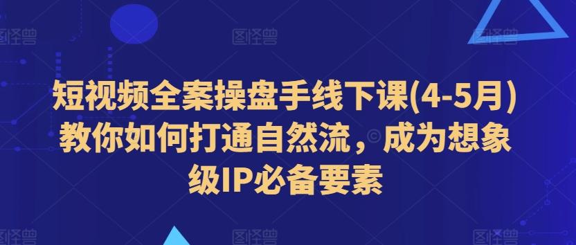 短视频全案操盘手线下课(4-5月)教你如何打通自然流，成为想象级IP必备要素-爱找项目网