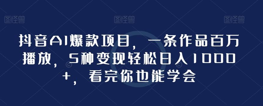 抖音AI爆款项目，一条作品百万播放，5种变现轻松日入1000+，看完你也能学会-爱找项目网