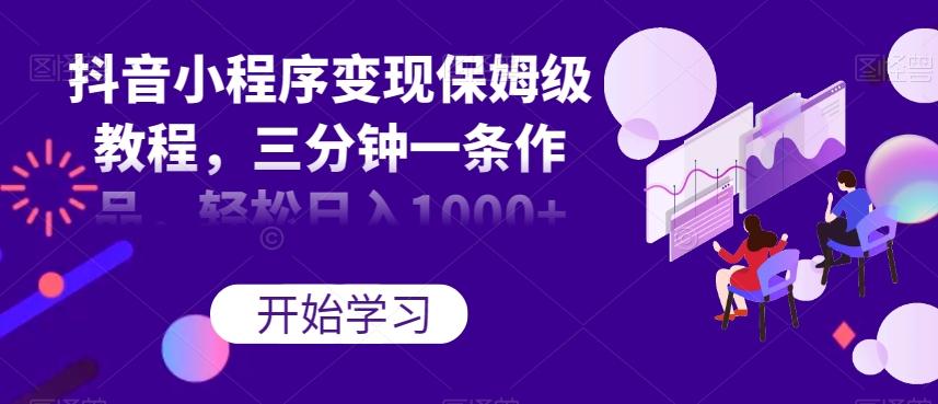 抖音小程序变现保姆级教程，三分钟一条作品，轻松日入1000+【揭秘】-爱找项目网