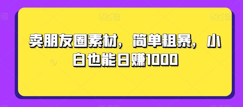 卖朋友圈素材，简单粗暴，小白也能日赚1000-爱找项目网