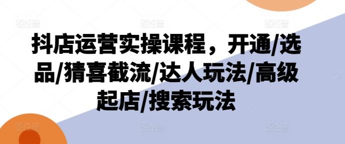 抖店运营实操课程，开通/选品/猜喜截流/达人玩法/高级起店/搜索玩法-爱找项目网
