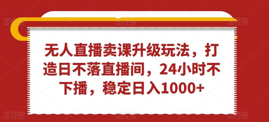 无人直播卖课升级玩法，打造日不落直播间，24小时不下播，稳定日入1000+【揭秘】-爱找项目网