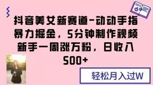 抖音美女新赛道-动动手指暴力掘金，5分钟制作视频，新手一周涨万粉，日收入500+【揭秘】-爱找项目网