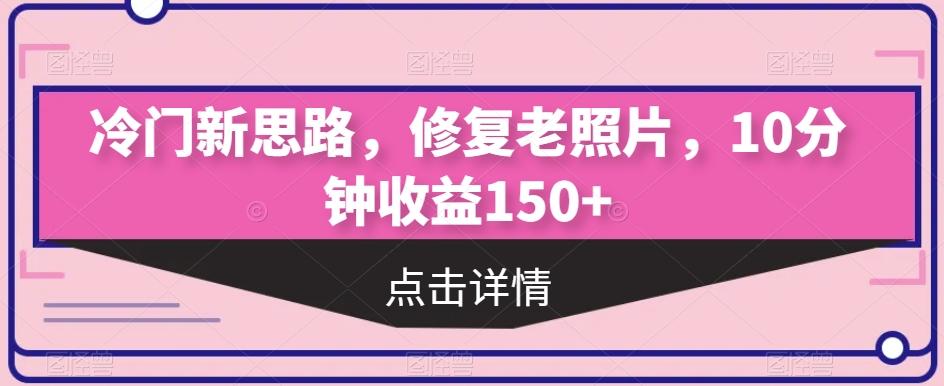 冷门新思路，修复老照片，10分钟收益150+-爱找项目网
