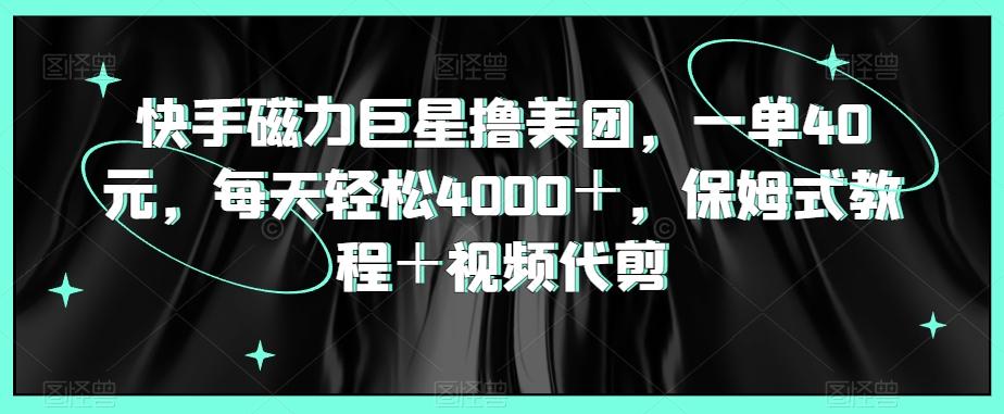 快手磁力巨星撸美团，一单40元，每天轻松4000＋，保姆式教程＋视频代剪-爱找项目网