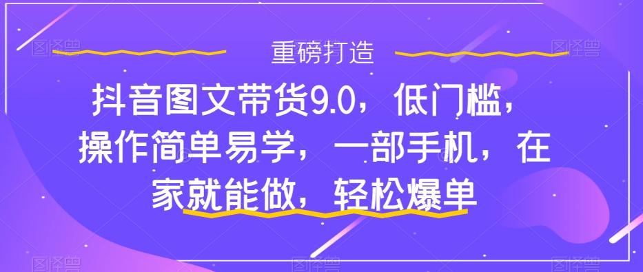 抖音图文带货9.0，低门槛，操作简单易学，一部手机，在家就能做，轻松爆单-爱找项目网