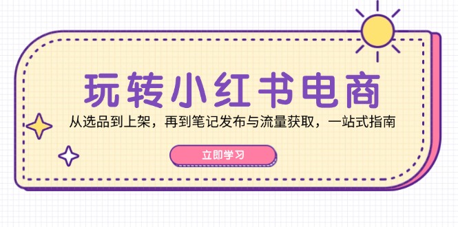 玩转小红书电商：从选品到上架，再到笔记发布与流量获取，一站式指南-爱找项目网