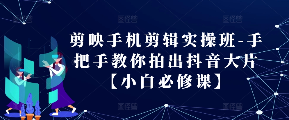 剪映手机剪辑实操班-手把手教你拍出抖音大片【小白必修课】-爱找项目网
