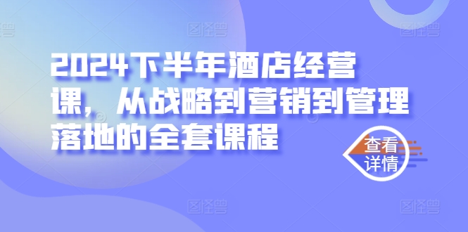 2024下半年酒店经营课，从战略到营销到管理落地的全套课程-爱找项目网