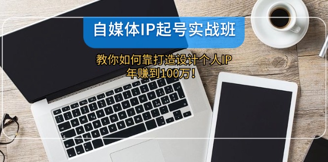 自媒体IP-起号实战班：教你如何靠打造设计个人IP，年赚到100万！-爱找项目网