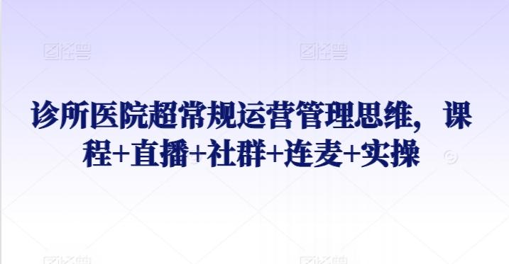 诊所医院超常规运营管理思维，课程+直播+社群+连麦+实操-爱找项目网