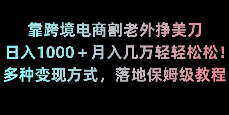 靠跨境电商割老外挣美刀，日入1000＋月入几万轻轻松松！多种变现方式，落地保姆级教程【揭秘】-爱找项目网