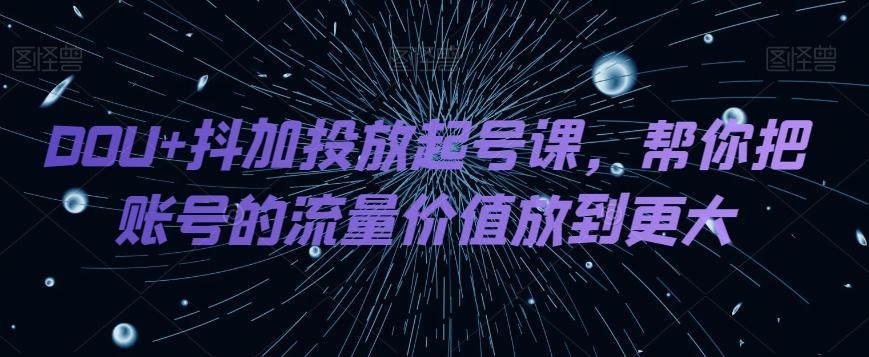 DOU+抖加投放起号课，帮你把账号的流量价值放到更大-爱找项目网