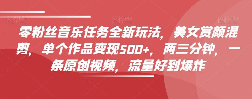零粉丝音乐任务全新玩法，美女赏颜混剪，单个作品变现500+，两三分钟，一条原创视频，流量好到爆炸-爱找项目网