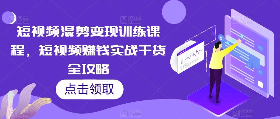 短视频混剪变现训练课程，短视频赚钱实战干货全攻略-爱找项目网