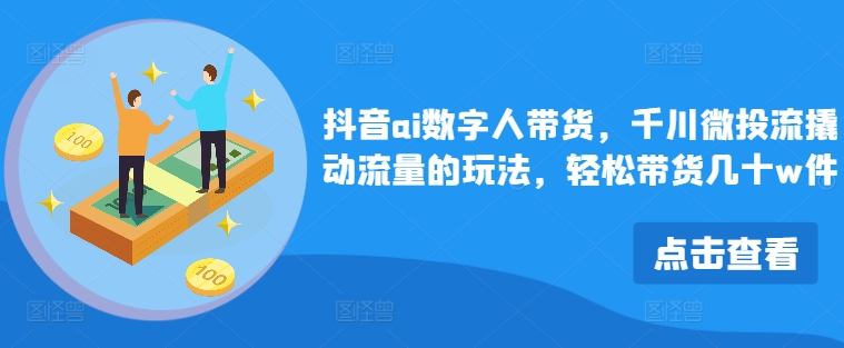 抖音ai数字人带货，千川微投流撬动流量的玩法，轻松带货几十w件-爱找项目网