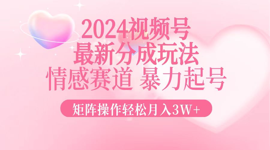 2024最新视频号分成玩法，情感赛道，暴力起号，矩阵操作轻松月入3W+-爱找项目网