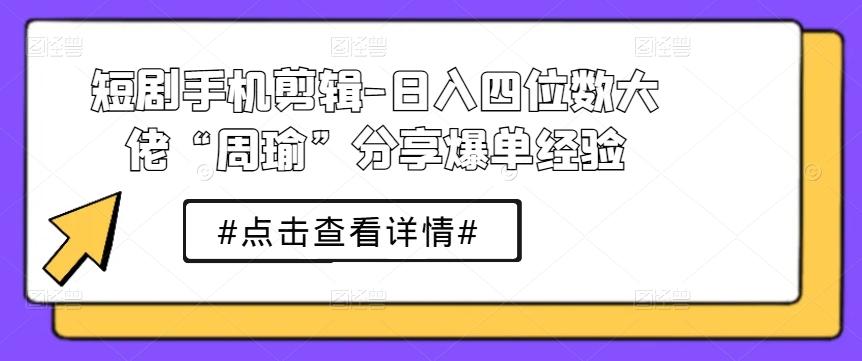 短剧手机剪辑-日入四位数大佬“周瑜”分享爆单经验-爱找项目网