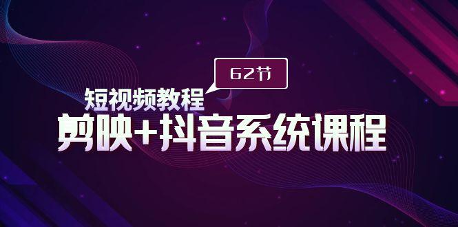 (9410期)短视频教程之剪映+抖音系统课程，剪映全系统教学(62节课)-爱找项目网
