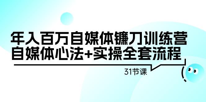 年入百万自媒体镰刀训练营：自媒体心法+实操全套流程(31节课)-爱找项目网