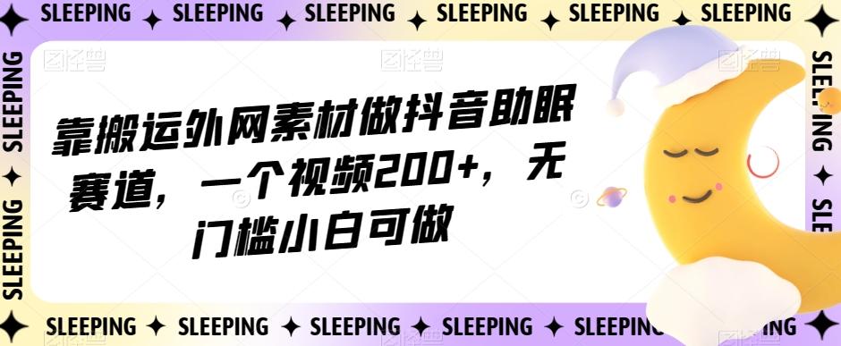 靠搬运外网素材做抖音助眠赛道，一个视频200+，无门槛小白可做【揭秘】-爱找项目网