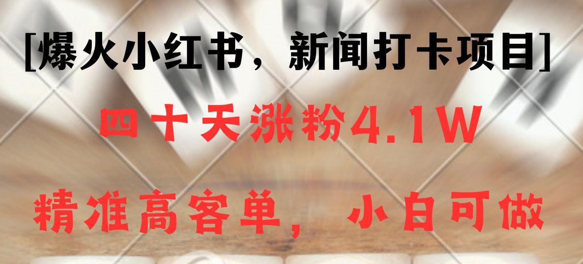 新闻打卡项目，小红书40天涨粉4.1w，高客单精准粉，变现能力超强-爱找项目网