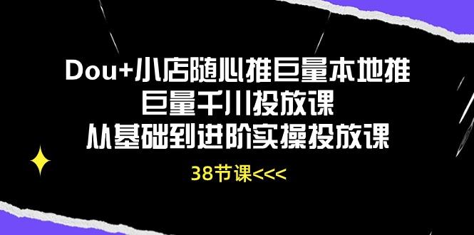 Dou+小店随心推巨量本地推巨量千川投放课从基础到进阶实操投放课(38节-爱找项目网