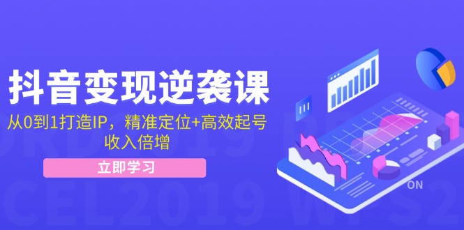 抖音变现逆袭课：从0到1打造IP，精准定位+高效起号，收入倍增-爱找项目网