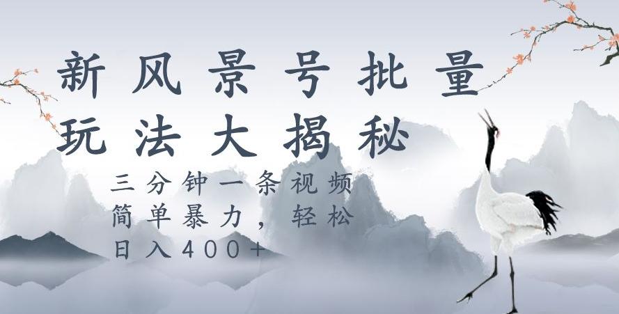 风景号暴力起号玩法，三分钟一条作品，简单暴力，日入400+，批量操作首选-爱找项目网