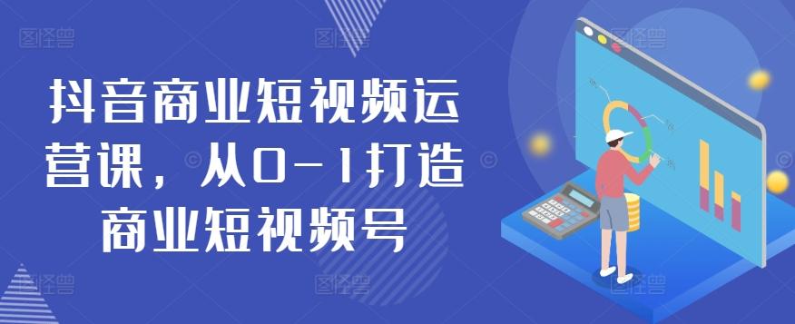 抖音商业短视频运营课，从0-1打造商业短视频号-爱找项目网