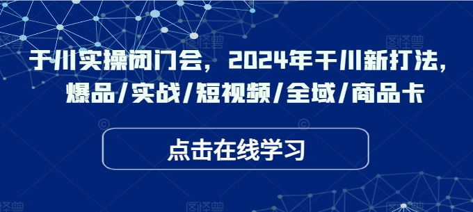 于川实操闭门会，2024年干川新打法，爆品/实战/短视频/全域/商品卡-爱找项目网
