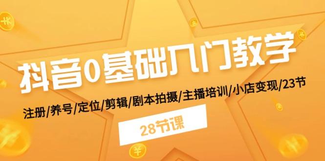 抖音0基础入门教学 注册/养号/定位/剪辑/剧本拍摄/主播培训/小店变现/28节-爱找项目网