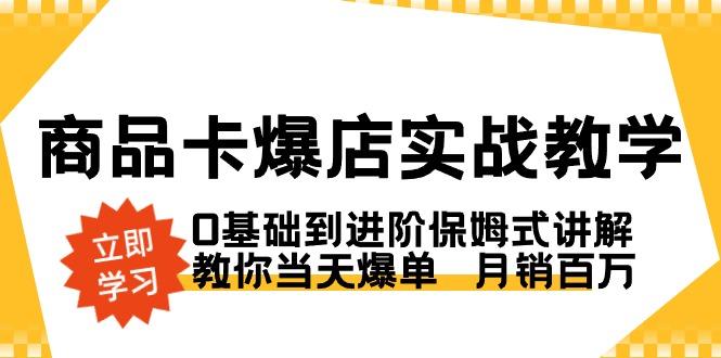 商品卡·爆店实战教学，0基础到进阶保姆式讲解，教你当天爆单  月销百万-爱找项目网