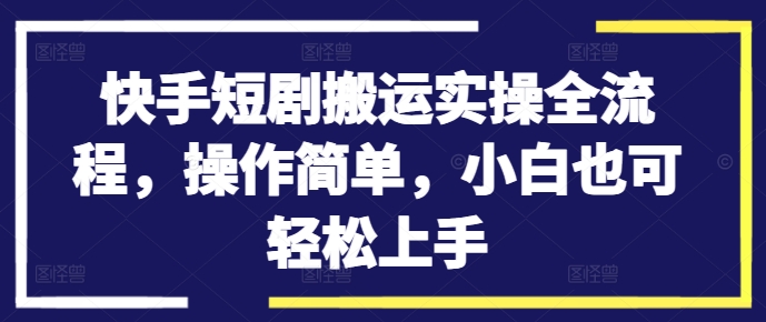 快手短剧搬运实操全流程，操作简单，小白也可轻松上手-爱找项目网
