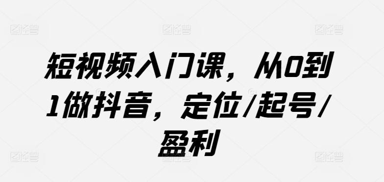 短视频入门课，从0到1做抖音，定位/起号/盈利-爱找项目网