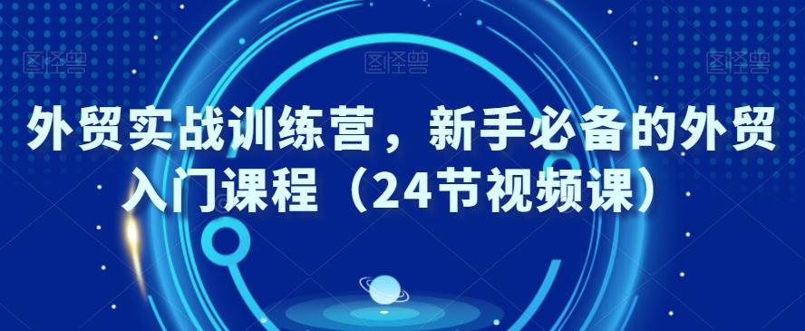 外贸实战训练营，新手必备的外贸入门课程（24节视频课）-爱找项目网